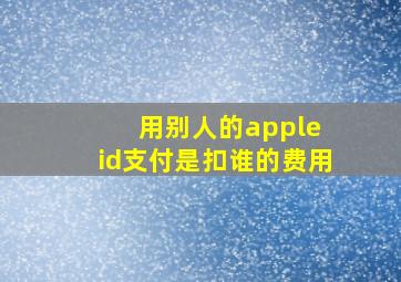 用别人的apple id支付是扣谁的费用